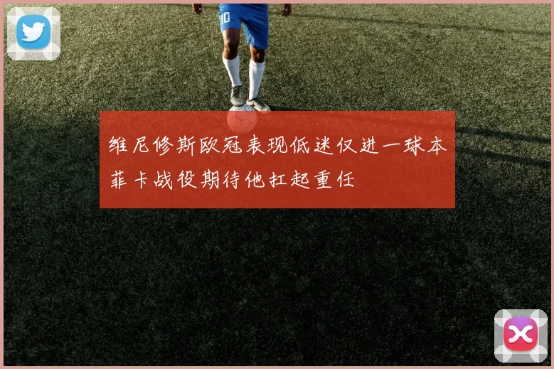 维尼修斯欧冠表现低迷仅进一球本菲卡战役期待他扛起重任