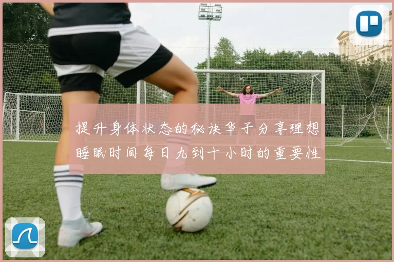 提升身体状态的秘诀华子分享理想睡眠时间每日九到十小时的重要性