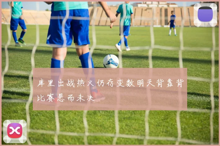 库里出战热火仍存变数明天背靠背比赛悬而未决