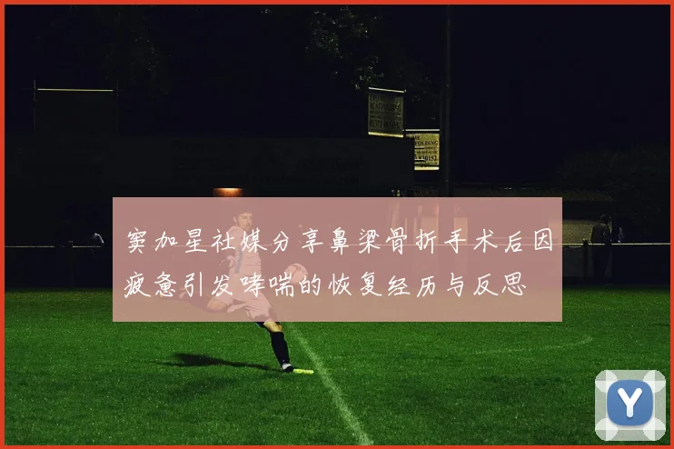 窦加星社媒分享鼻梁骨折手术后因疲惫引发哮喘的恢复经历与反思
