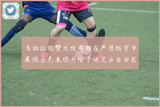马祖拉称赞杰伦布朗在严密防守中展现出色表现并给予他充分自由发挥空间