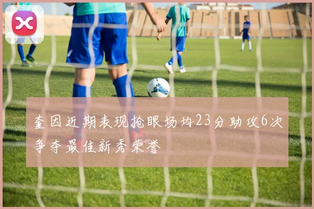奎因近期表现抢眼场均23分助攻6次争夺最佳新秀荣誉