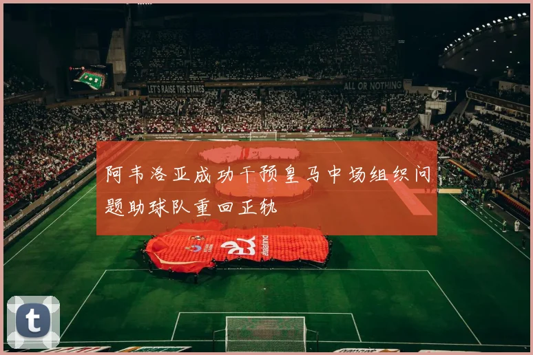 阿韦洛亚成功干预皇马中场组织问题助球队重回正轨