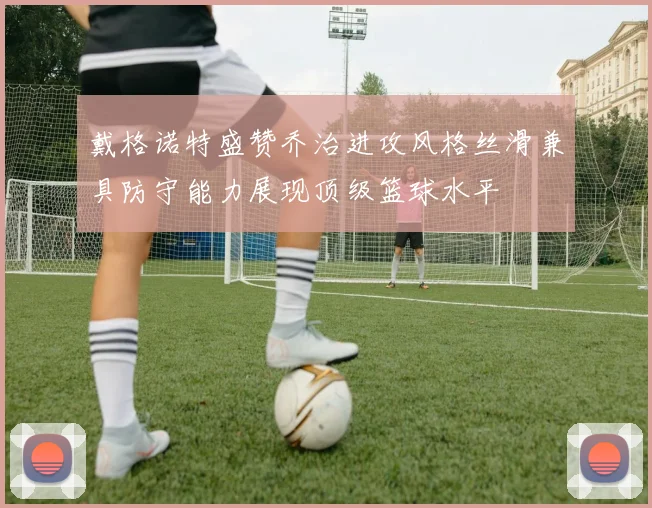 戴格诺特盛赞乔治进攻风格丝滑兼具防守能力展现顶级篮球水平