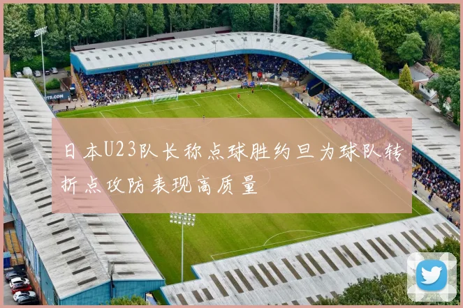 日本U23队长称点球胜约旦为球队转折点攻防表现高质量
