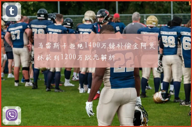 马雷斯卡拒绝1400万镑补偿金阿莫林获利1200万欧元解析