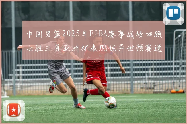 中国男篮2025年FIBA赛事战绩回顾七胜三负亚洲杯表现优异世预赛遗憾负于韩国