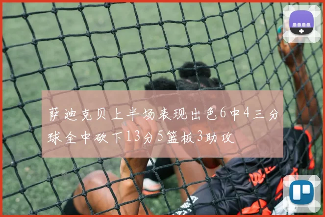 萨迪克贝上半场表现出色6中4三分球全中砍下13分5篮板3助攻