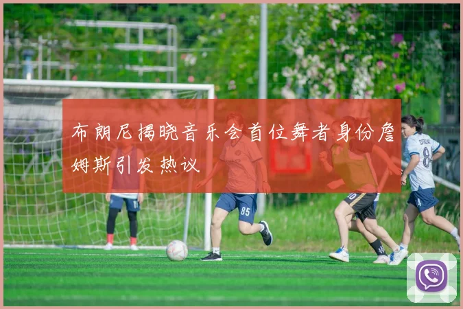 布朗尼揭晓音乐会首位舞者身份詹姆斯引发热议