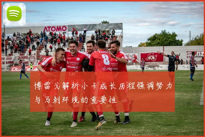 博雷戈解析小卡成长历程强调努力与马刺环境的重要性