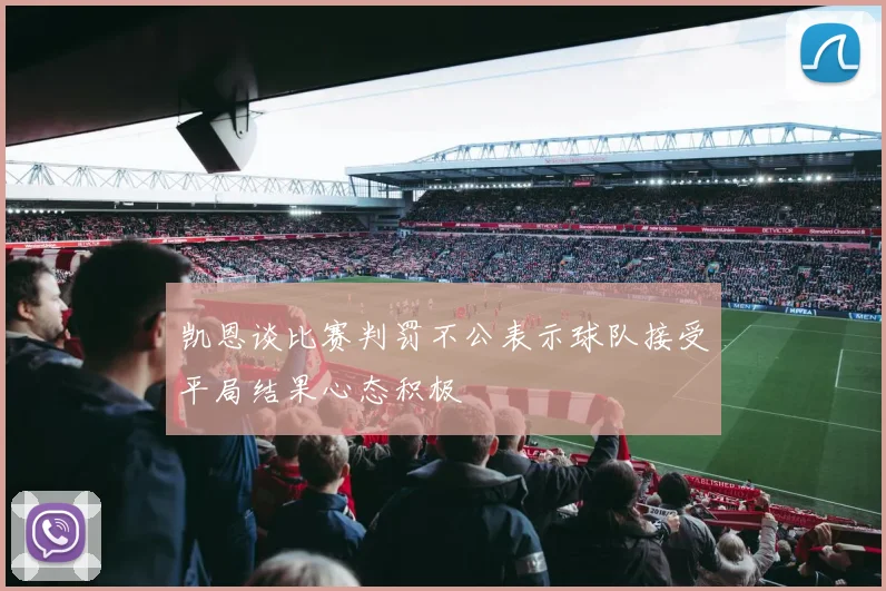 凯恩谈比赛判罚不公表示球队接受平局结果心态积极