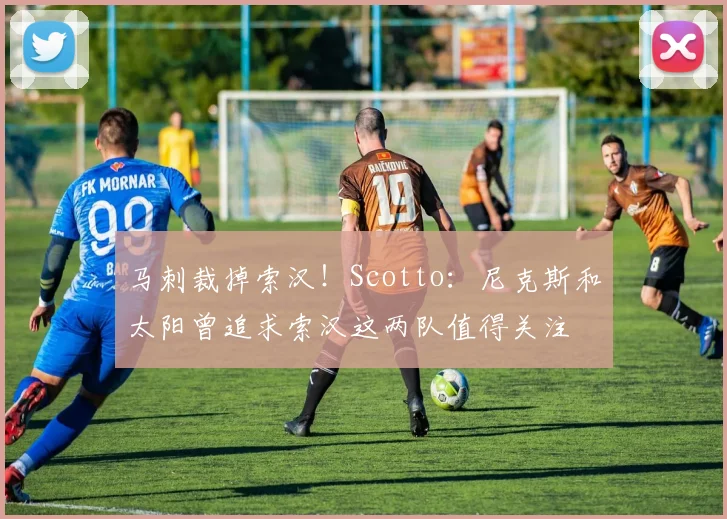 马刺裁掉索汉！Scotto：尼克斯和太阳曾追求索汉这两队值得关注