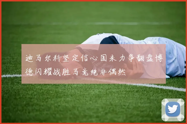 迪马尔科坚定信心国米力争翻盘博德闪耀战胜马竞绝非偶然