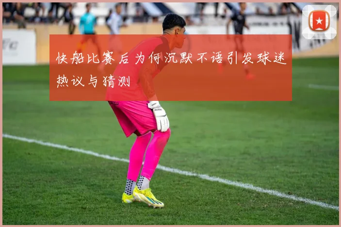 快船比赛后为何沉默不语引发球迷热议与猜测