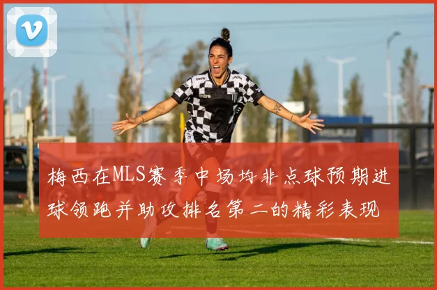 梅西在MLS赛季中场均非点球预期进球领跑并助攻排名第二的精彩表现