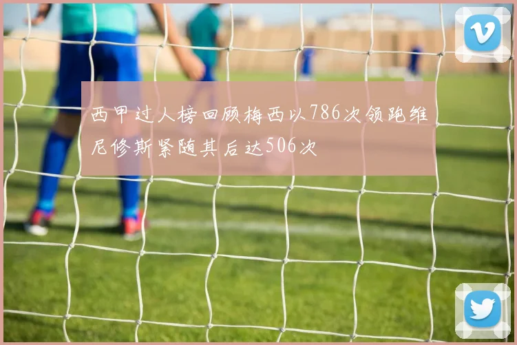 西甲过人榜回顾梅西以786次领跑维尼修斯紧随其后达506次