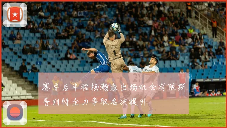 赛季后半程杨瀚森出场机会有限斯普利特全力争取名次提升