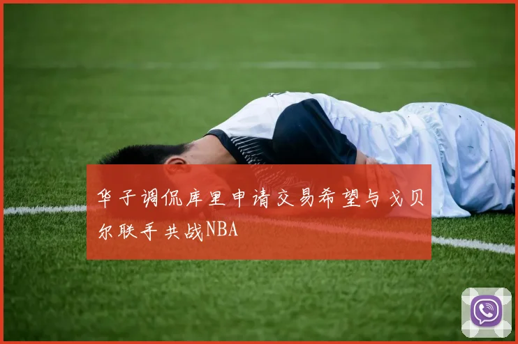 华子调侃库里申请交易希望与戈贝尔联手共战NBA