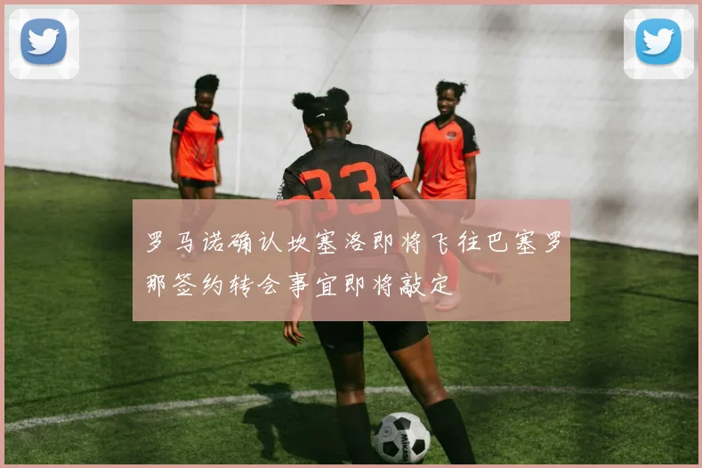 罗马诺确认坎塞洛即将飞往巴塞罗那签约转会事宜即将敲定