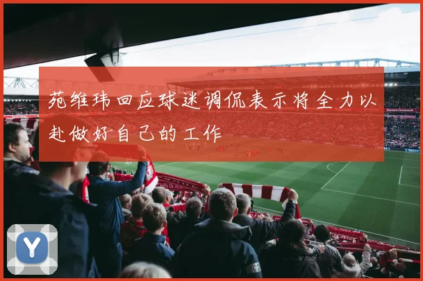 苑维玮回应球迷调侃表示将全力以赴做好自己的工作