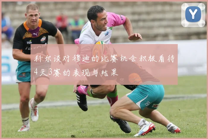 科尔谈对穆迪的比赛机会积极看待4天3赛的表现与结果