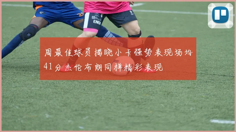 周最佳球员揭晓小卡强势表现场均41分杰伦布朗同样精彩表现