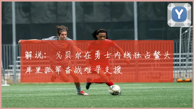 解说：戈贝尔在勇士内线独占鳌头库里孤军奋战难寻支援