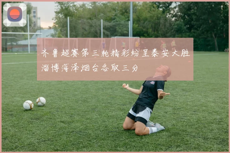 齐鲁超赛第三轮精彩纷呈泰安大胜淄博菏泽烟台各取三分