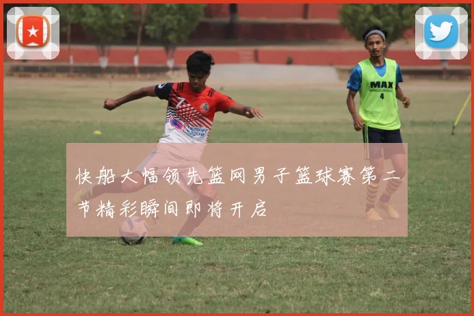 快船大幅领先篮网男子篮球赛第二节精彩瞬间即将开启