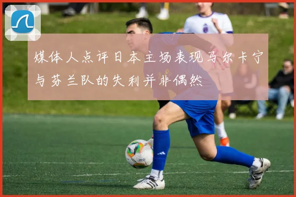 媒体人点评日本主场表现马尔卡宁与芬兰队的失利并非偶然