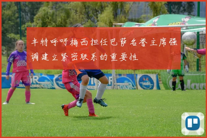 丰特呼吁梅西担任巴萨名誉主席强调建立紧密联系的重要性