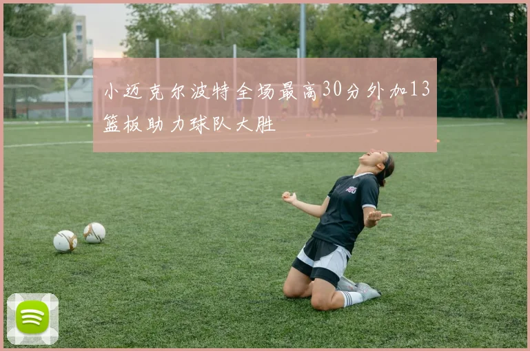 小迈克尔波特全场最高30分外加13篮板助力球队大胜