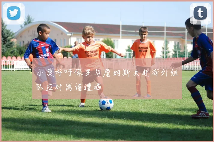 小莫呼吁保罗与詹姆斯共赴海外组队应对离谱遭遇