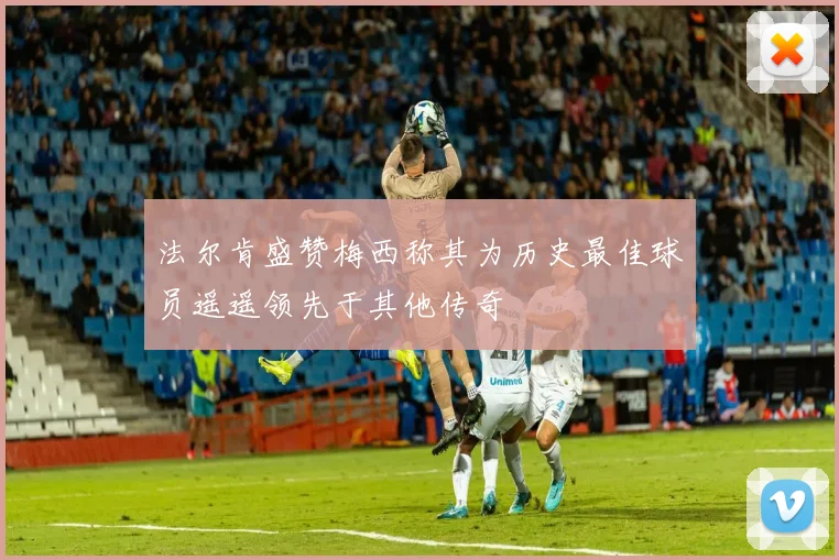法尔肯盛赞梅西称其为历史最佳球员遥遥领先于其他传奇