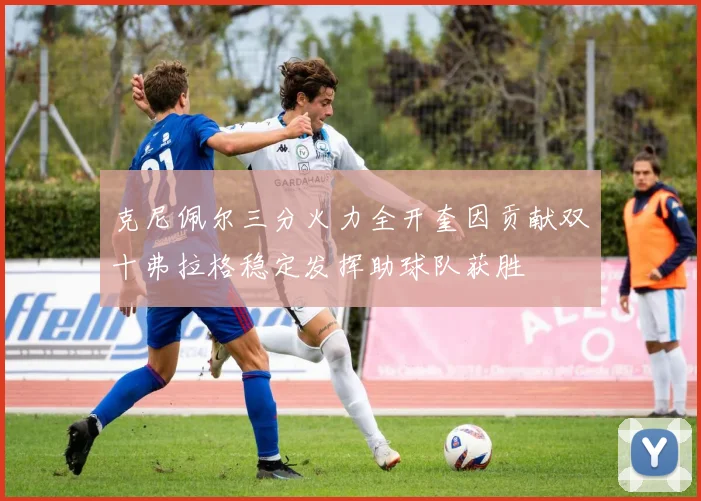 克尼佩尔三分火力全开奎因贡献双十弗拉格稳定发挥助球队获胜