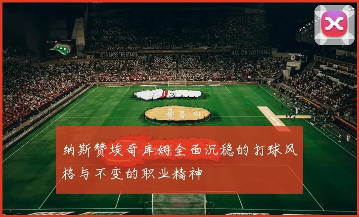 纳斯赞埃奇库姆全面沉稳的打球风格与不变的职业精神