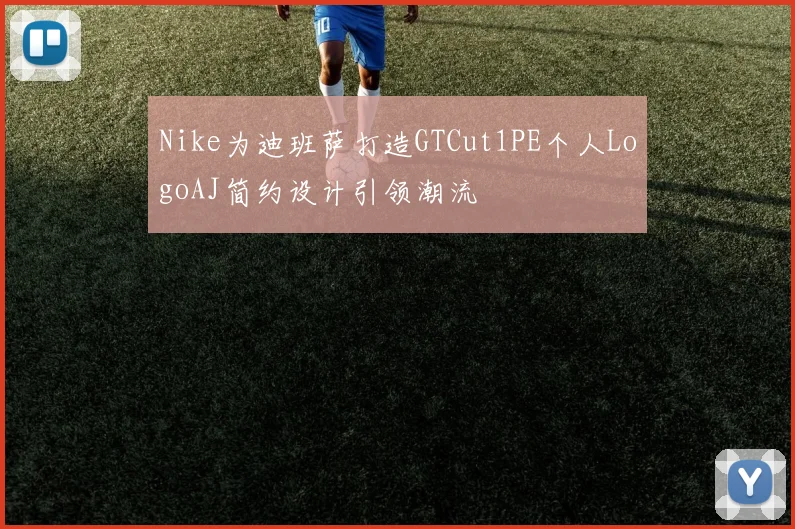 Nike为迪班萨打造GTCut1PE个人LogoAJ简约设计引领潮流