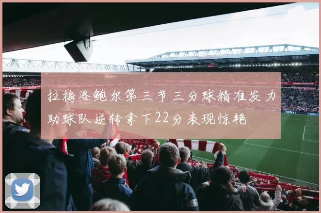 拉梅洛鲍尔第三节三分球精准发力助球队逆转拿下22分表现惊艳