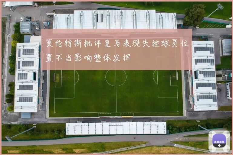莫伦特斯批评皇马表现失控球员位置不当影响整体发挥