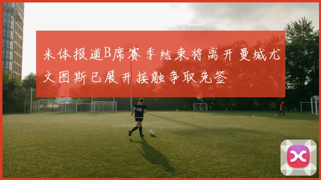 米体报道B席赛季结束将离开曼城尤文图斯已展开接触争取免签