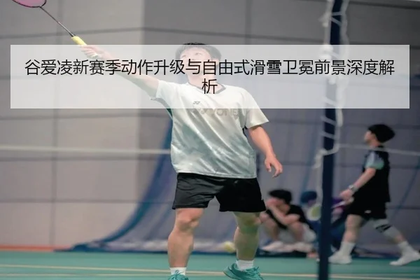 谷爱凌新赛季动作升级与自由式滑雪卫冕前景深度解析（CSLBuyBalls）